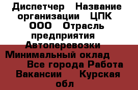 Диспетчер › Название организации ­ ЦПК, ООО › Отрасль предприятия ­ Автоперевозки › Минимальный оклад ­ 40 000 - Все города Работа » Вакансии   . Курская обл.